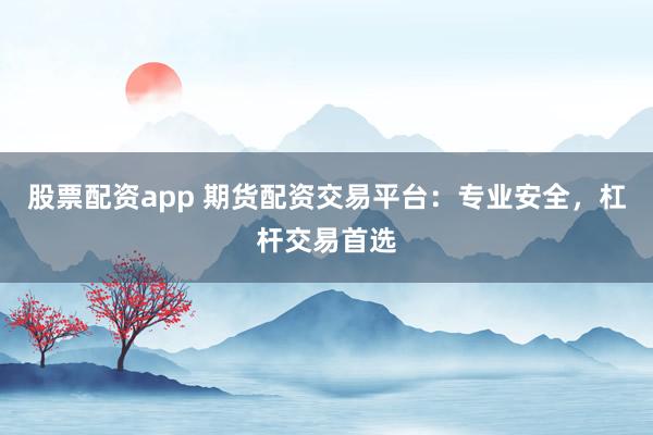 股票配资app 期货配资交易平台：专业安全，杠杆交易首选