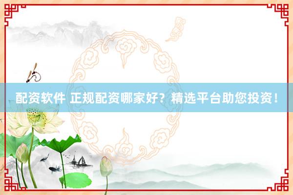 配资软件 正规配资哪家好？精选平台助您投资！