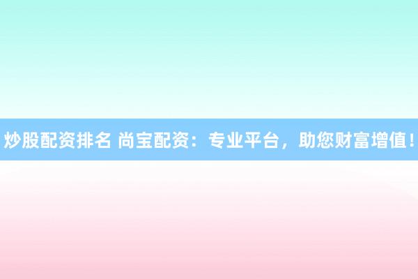 炒股配资排名 尚宝配资:专业平台,助您财富增值!