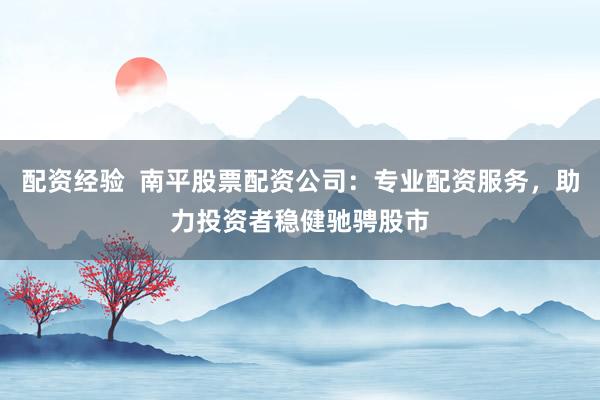 配资经验  南平股票配资公司：专业配资服务，助力投资者稳健驰骋股市
