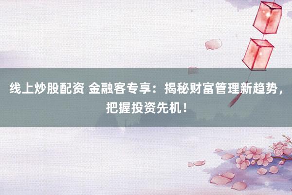 线上炒股配资 金融客专享:揭秘财富管理新趋势,把握投资先机!