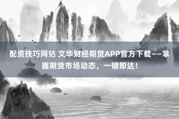 配资技巧网站 文华财经期货APP官方下载——掌握期货市场动态，一键即达！