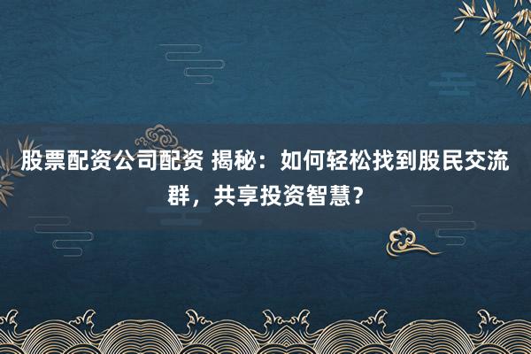 股票配资公司配资 揭秘：如何轻松找到股民交流群，共享投资智慧？