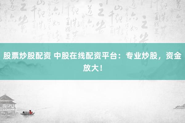 股票炒股配资 中股在线配资平台:专业炒股,资金放大!