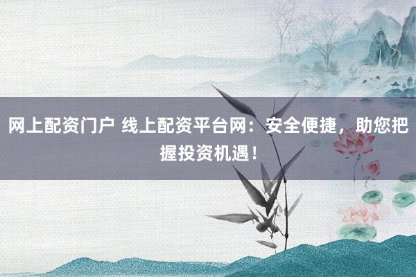 网上配资门户 线上配资平台网：安全便捷，助您把握投资机遇！