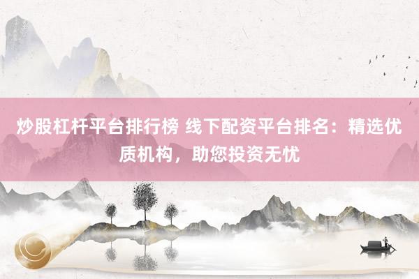 炒股杠杆平台排行榜 线下配资平台排名:精选优质机构,助您投资无忧
