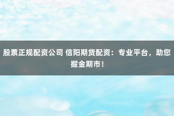股票正规配资公司 信阳期货配资：专业平台，助您掘金期市！