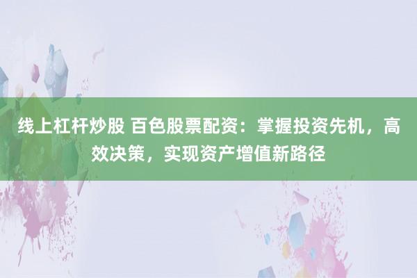 线上杠杆炒股 百色股票配资:掌握投资先机,高效决策,实现资产增值新路径