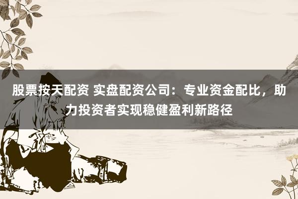 股票按天配资 实盘配资公司：专业资金配比，助力投资者实现稳健盈利新路径