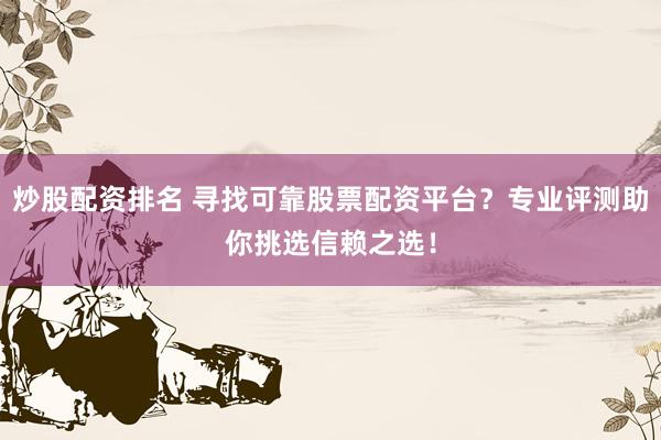 炒股配资排名 寻找可靠股票配资平台?专业评测助你挑选信赖之选!
