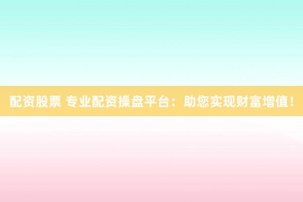 配资股票 专业配资操盘平台:助您实现财富增值!