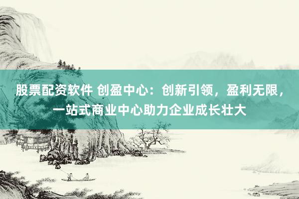股票配资软件 创盈中心：创新引领，盈利无限，<a href=