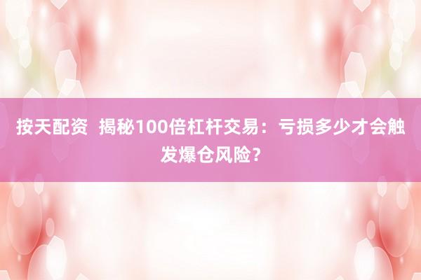 按天配资  揭秘100倍杠杆交易：亏损多少才会触发爆仓风险？