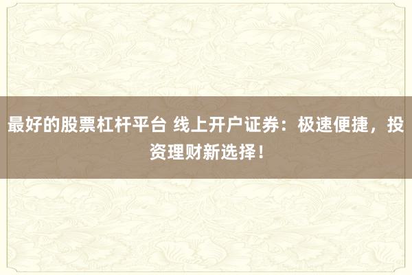 最好的股票杠杆平台 线上开户证券:极速便捷,投资理财新选择!