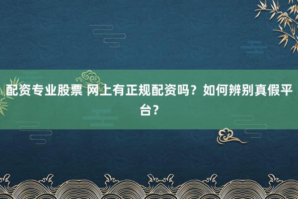 配资专业股票 网上有正规配资吗？如何辨别真假平台？
