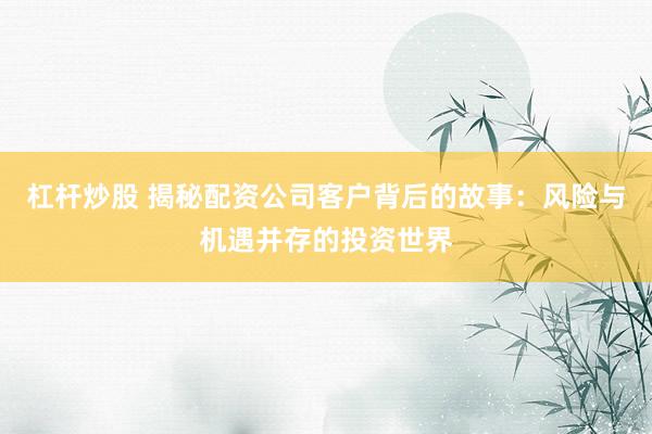 杠杆炒股 揭秘配资公司客户背后的故事：风险与机遇并存的投资世界