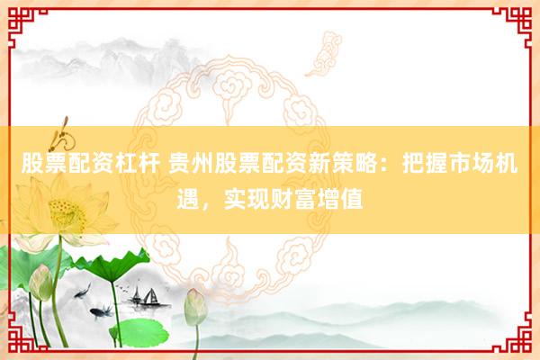 股票配资杠杆 贵州股票配资新策略：把握市场机遇，实现财富增值