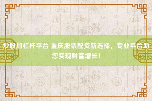 炒股加杠杆平台 重庆股票配资新选择,专业平台助您实现财富增长!