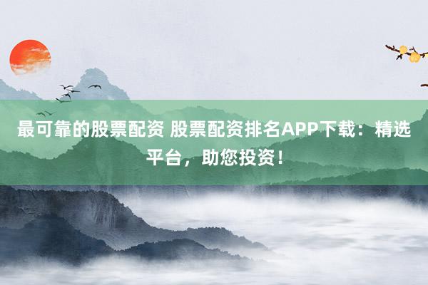 最可靠的股票配资 股票配资排名APP下载:精选平台,助您投资!