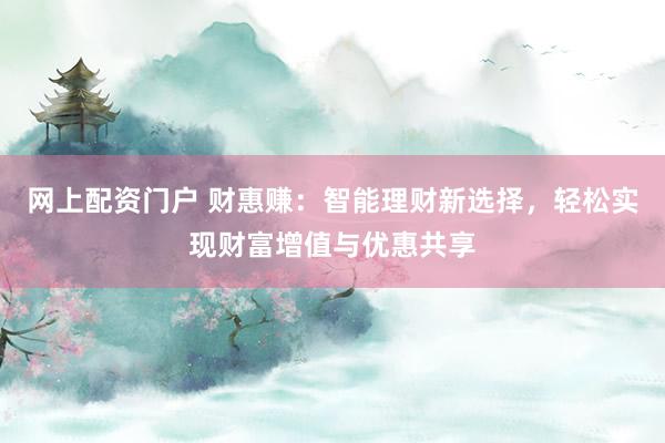 网上配资门户 财惠赚：智能理财新选择，轻松实现财富增值与优惠共享