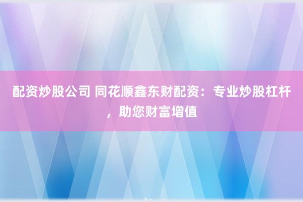 配资炒股公司 同花顺鑫东财配资:专业炒股杠杆,助您财富增值