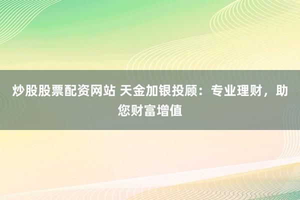 炒股股票配资网站 天金加银投顾：专业理财，助您财富增值
