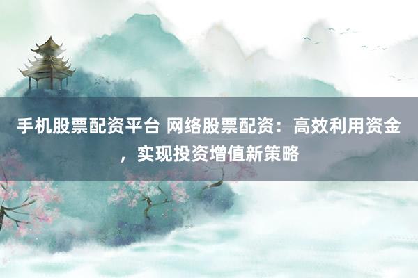 手机股票配资平台 网络股票配资：高效利用资金，实现投资增值新策略