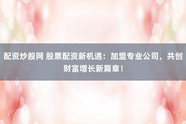 配资炒股网 股票配资新机遇：加盟专业公司，共创财富增长新篇章！