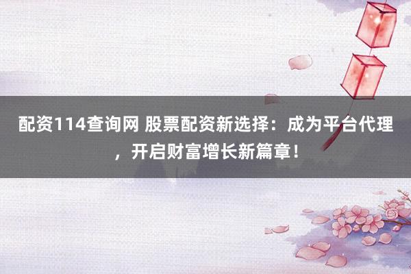 配资114查询网 股票配资新选择:成为平台代理,开启财富增长新篇章!