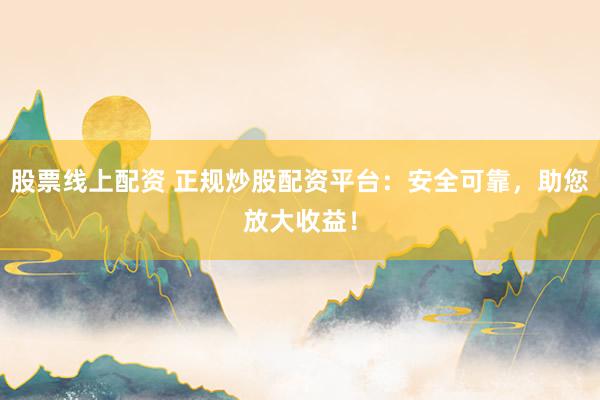 股票线上配资 正规炒股配资平台:安全可靠,助您放大收益!
