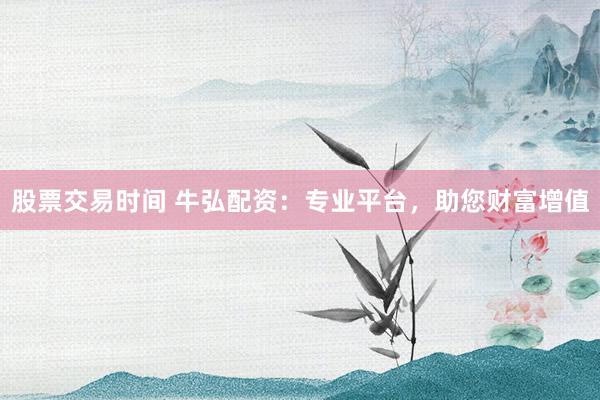 股票交易时间 牛弘配资：专业平台，助您财富增值