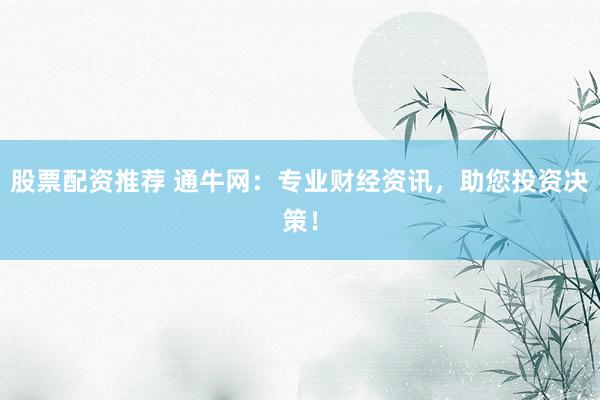 股票配资推荐 通牛网：专业财经资讯，助您投资决策！