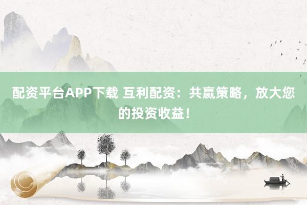 配资平台APP下载 互利配资:共赢策略,放大您的投资收益!