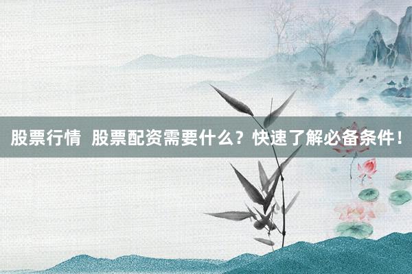 股票行情 股票配资需要什么?快速了解必备条件!