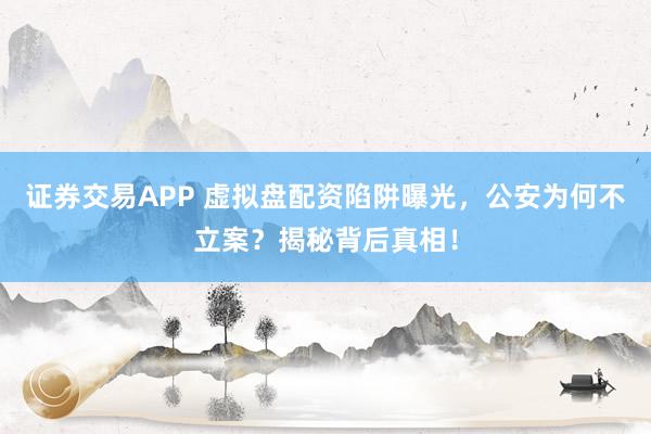 证券交易APP 虚拟盘配资陷阱曝光，公安为何不立案？揭秘背后真相！