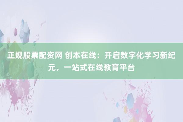 正规股票配资网 创本在线：开启数字化学习新纪元，一站式在线教育平台