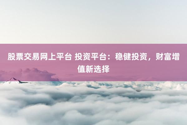 股票交易网上平台 投资平台：稳健投资，财富增值新选择