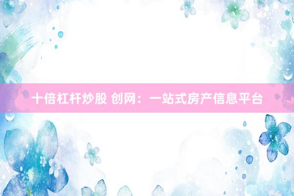 十倍杠杆炒股 创网：一站式房产信息平台