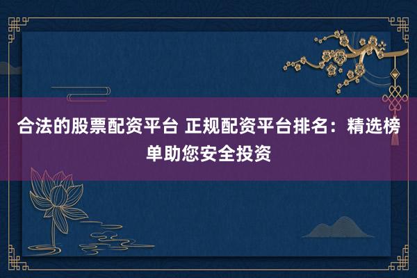 合法的股票配资平台 正规配资平台排名：精选榜单助您安全投资