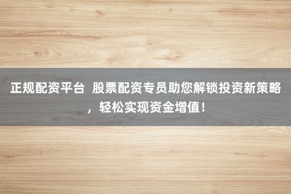 正规配资平台  股票配资专员助您解锁投资新策略，轻松实现资金增值！