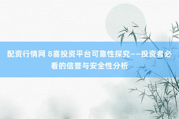 配资行情网 8喜投资平台可靠性探究——投资者必看的信誉与安全性分析