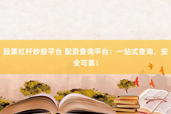 股票杠杆炒股平台 配资查询平台：一站式查询，安全可靠！
