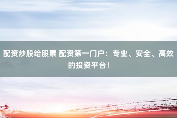 配资炒股给股票 配资第一门户:专业、安全、高效的投资平台!
