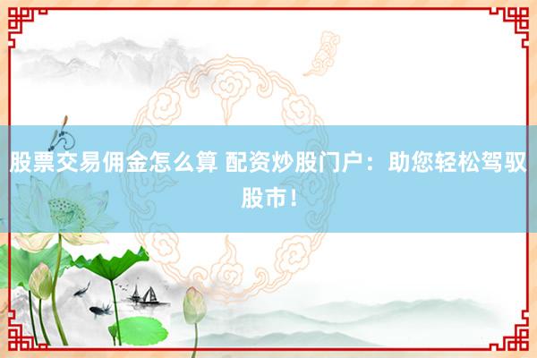 股票交易佣金怎么算 配资炒股门户：助您轻松驾驭股市！
