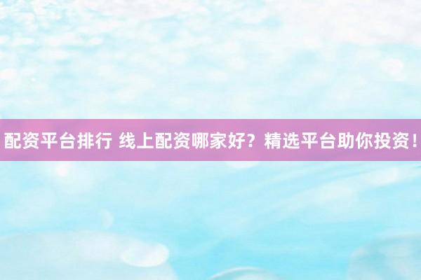 配资平台排行 线上配资哪家好？精选平台助你投资！
