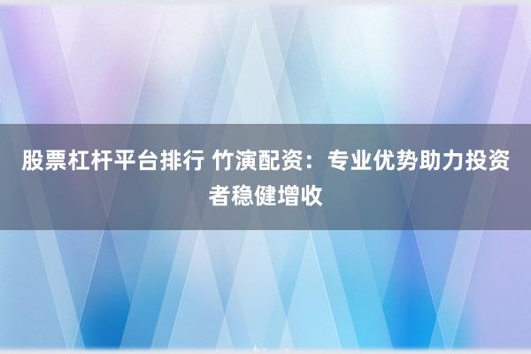 股票杠杆平台排行 竹演配资:专业优势助力投资者稳健增收