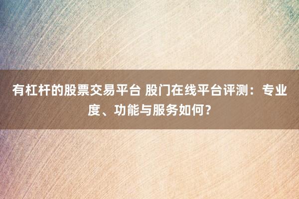 有杠杆的股票交易平台 股门在线平台评测：专业度、功能与服务如何？
