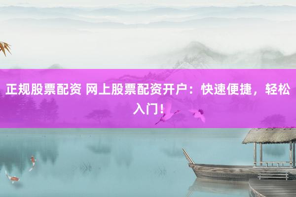 正规股票配资 网上股票配资开户：快速便捷，轻松入门！