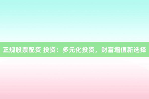 正规股票配资 投资:多元化投资,财富增值新选择