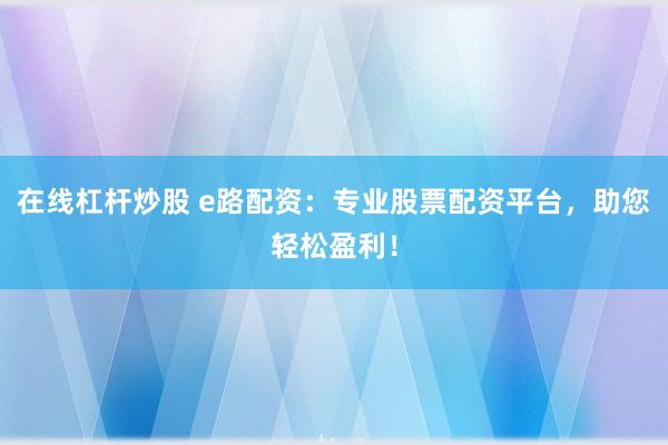 在线杠杆炒股 e路配资：专业股票配资平台，助您轻松盈利！